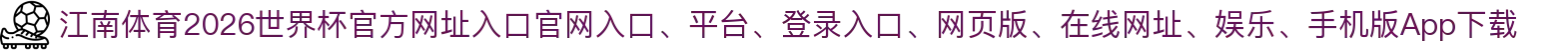 江南体育-点击进入_2026世界杯官方网址入口